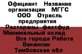 Официант › Название организации ­ МГГС, ООО › Отрасль предприятия ­ Рестораны, фастфуд › Минимальный оклад ­ 40 000 - Все города Работа » Вакансии   . Тамбовская обл.,Моршанск г.